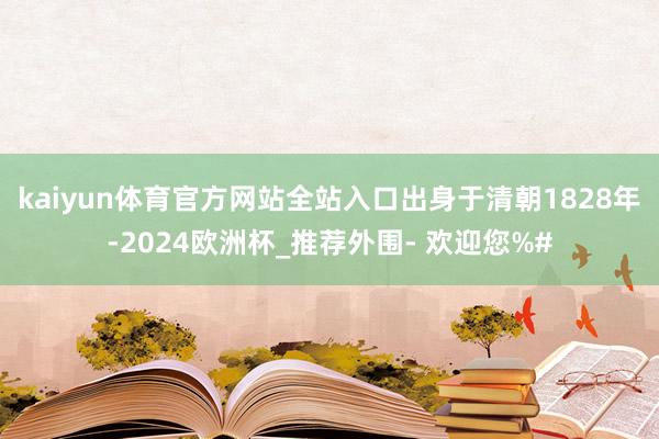 kaiyun体育官方网站全站入口出身于清朝1828年-2024欧洲杯_推荐外围- 欢迎您%#