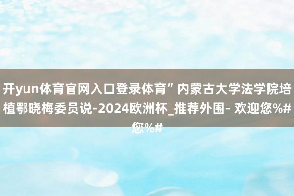 开yun体育官网入口登录体育”内蒙古大学法学院培植鄂晓梅委员说-2024欧洲杯_推荐外围- 欢迎您%#