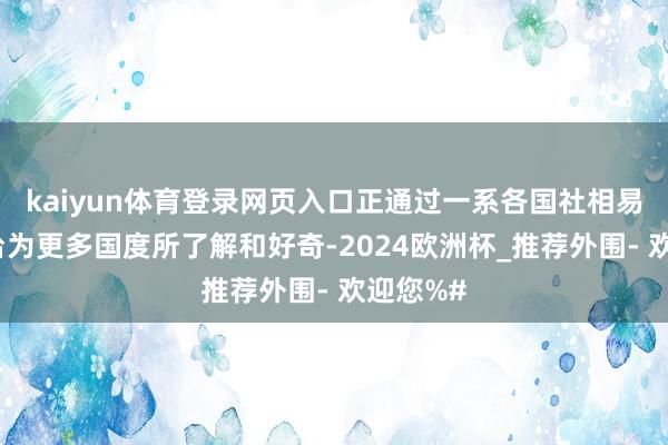 kaiyun体育登录网页入口正通过一系各国社相易相助平台为更多国度所了解和好奇-2024欧洲杯_推荐外围- 欢迎您%#