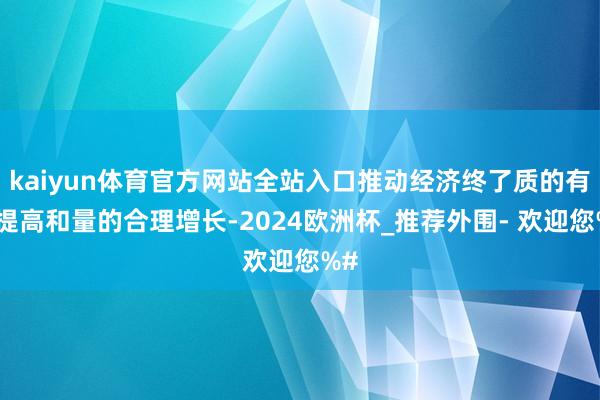 kaiyun体育官方网站全站入口推动经济终了质的有用提高和量的合理增长-2024欧洲杯_推荐外围- 欢迎您%#