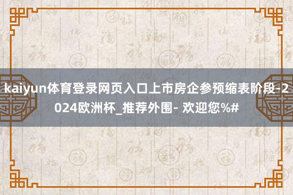 kaiyun体育登录网页入口上市房企参预缩表阶段-2024欧洲杯_推荐外围- 欢迎您%#