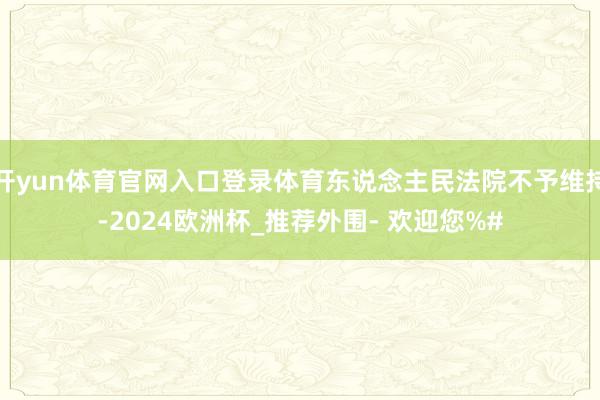 开yun体育官网入口登录体育东说念主民法院不予维持-2024欧洲杯_推荐外围- 欢迎您%#