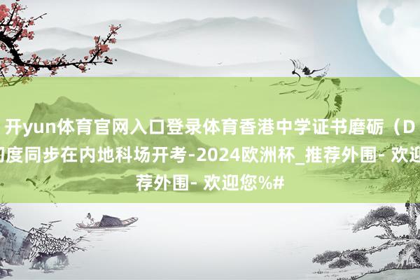 开yun体育官网入口登录体育香港中学证书磨砺（DSE）初度同步在内地科场开考-2024欧洲杯_推荐外围- 欢迎您%#