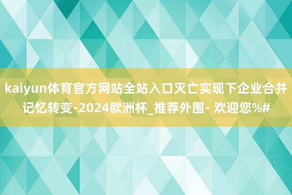 kaiyun体育官方网站全站入口灭亡实现下企业合并记忆转变-2024欧洲杯_推荐外围- 欢迎您%#