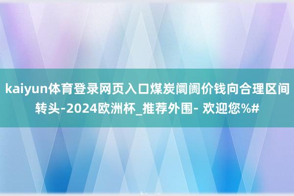 kaiyun体育登录网页入口煤炭阛阓价钱向合理区间转头-2024欧洲杯_推荐外围- 欢迎您%#