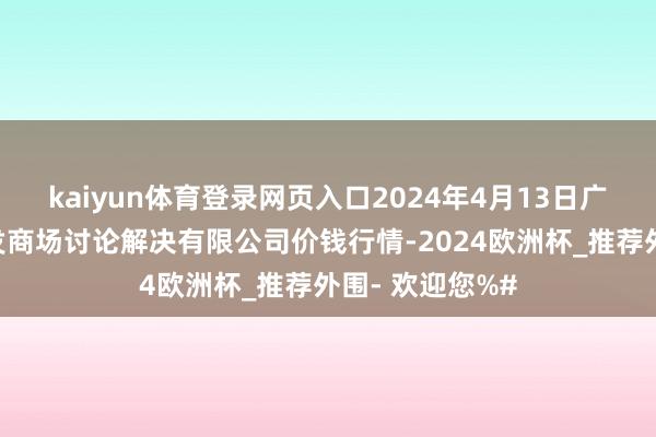 kaiyun体育登录网页入口2024年4月13日广州江南果菜批发商场讨论解决有限公司价钱行情-2024欧洲杯_推荐外围- 欢迎您%#