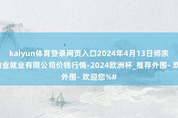 kaiyun体育登录网页入口2024年4月13日师宗县鼎禾物业就业有限公司价钱行情-2024欧洲杯_推荐外围- 欢迎您%#