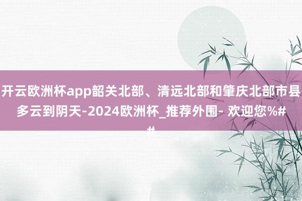 开云欧洲杯app韶关北部、清远北部和肇庆北部市县多云到阴天-2024欧洲杯_推荐外围- 欢迎您%#