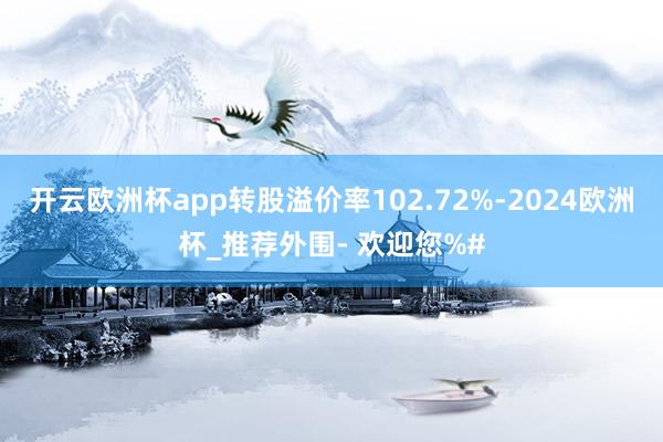 开云欧洲杯app转股溢价率102.72%-2024欧洲杯_推荐外围- 欢迎您%#