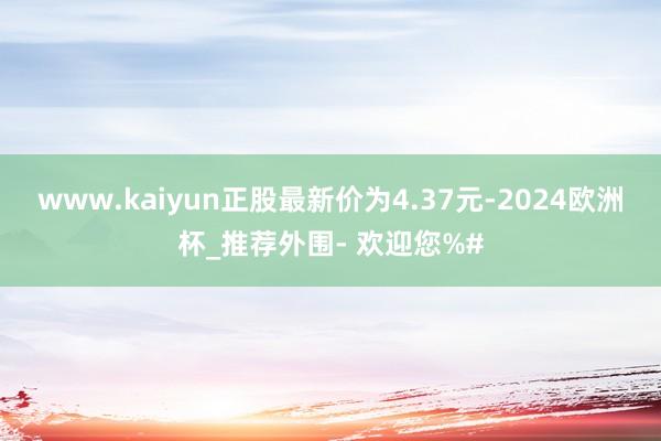 www.kaiyun正股最新价为4.37元-2024欧洲杯_推荐外围- 欢迎您%#