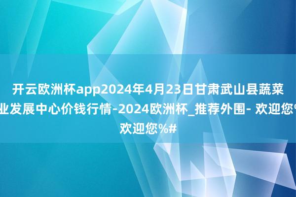 开云欧洲杯app2024年4月23日甘肃武山县蔬菜产业发展中心价钱行情-2024欧洲杯_推荐外围- 欢迎您%#