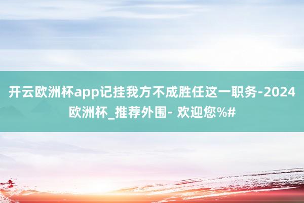 开云欧洲杯app记挂我方不成胜任这一职务-2024欧洲杯_推荐外围- 欢迎您%#