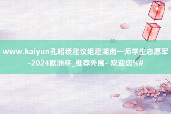 www.kaiyun孔昭绶建议组建湖南一师学生志愿军-2024欧洲杯_推荐外围- 欢迎您%#