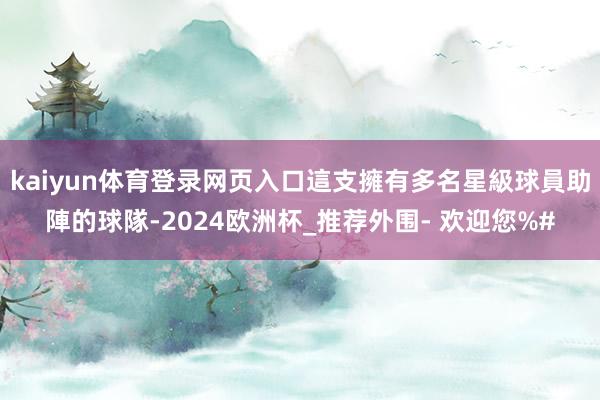 kaiyun体育登录网页入口這支擁有多名星級球員助陣的球隊-2024欧洲杯_推荐外围- 欢迎您%#