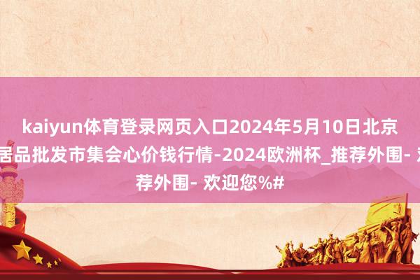 kaiyun体育登录网页入口2024年5月10日北京水屯农副居品批发市集会心价钱行情-2024欧洲杯_推荐外围- 欢迎您%#