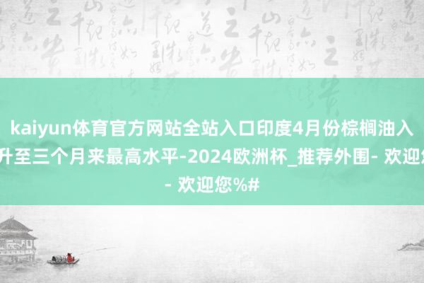 kaiyun体育官方网站全站入口印度4月份棕榈油入口量升至三个月来最高水平-2024欧洲杯_推荐外围- 欢迎您%#