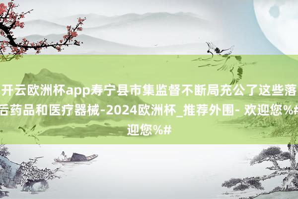 开云欧洲杯app寿宁县市集监督不断局充公了这些落后药品和医疗器械-2024欧洲杯_推荐外围- 欢迎您%#