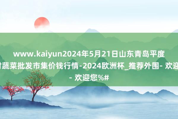 www.kaiyun2024年5月21日山东青岛平度市南村蔬菜批发市集价钱行情-2024欧洲杯_推荐外围- 欢迎您%#