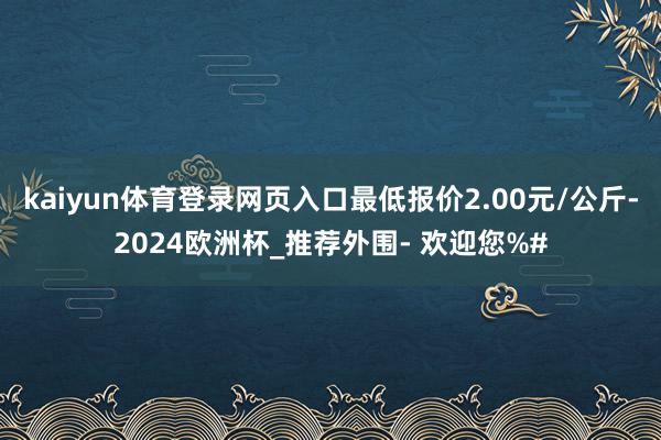 kaiyun体育登录网页入口最低报价2.00元/公斤-2024欧洲杯_推荐外围- 欢迎您%#