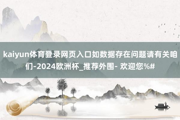 kaiyun体育登录网页入口如数据存在问题请有关咱们-2024欧洲杯_推荐外围- 欢迎您%#