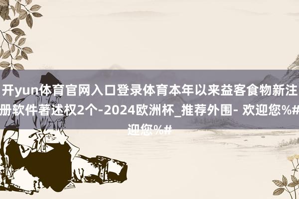 开yun体育官网入口登录体育本年以来益客食物新注册软件著述权2个-2024欧洲杯_推荐外围- 欢迎您%#