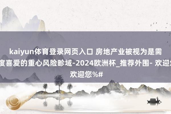 kaiyun体育登录网页入口 　　房地产业被视为是需要高度喜爱的重心风险畛域-2024欧洲杯_推荐外围- 欢迎您%#