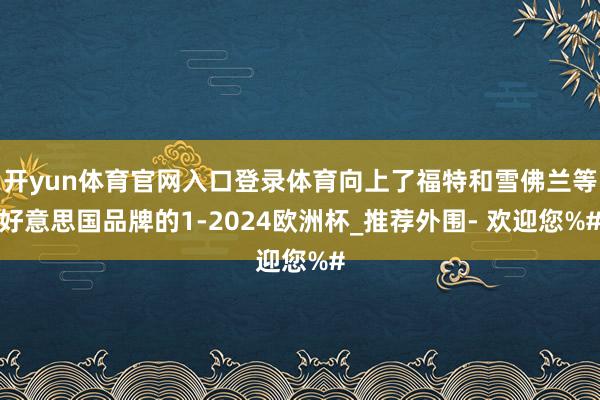 开yun体育官网入口登录体育向上了福特和雪佛兰等好意思国品牌的1-2024欧洲杯_推荐外围- 欢迎您%#