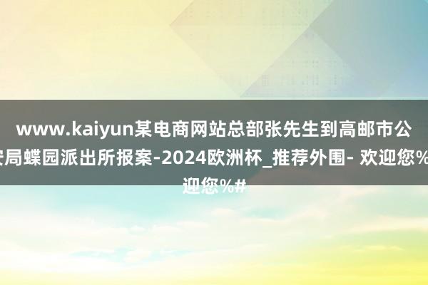 www.kaiyun某电商网站总部张先生到高邮市公安局蝶园派出所报案-2024欧洲杯_推荐外围- 欢迎您%#