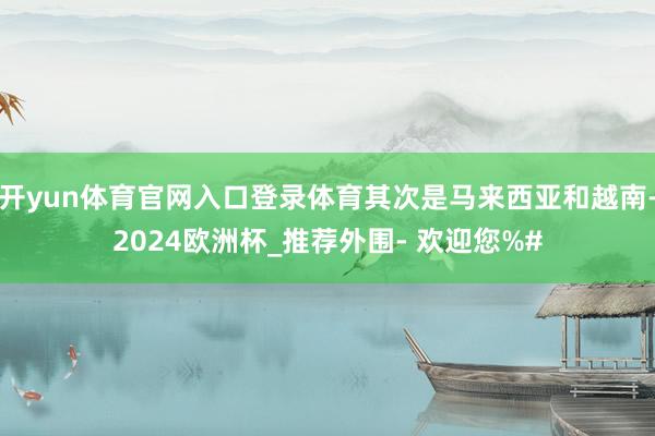 开yun体育官网入口登录体育其次是马来西亚和越南-2024欧洲杯_推荐外围- 欢迎您%#