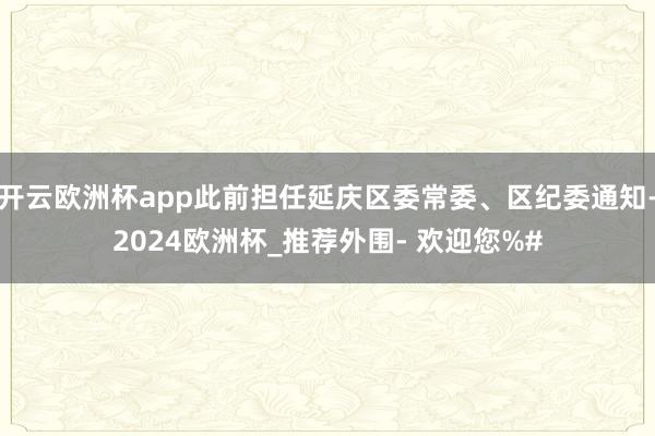 开云欧洲杯app此前担任延庆区委常委、区纪委通知-2024欧洲杯_推荐外围- 欢迎您%#