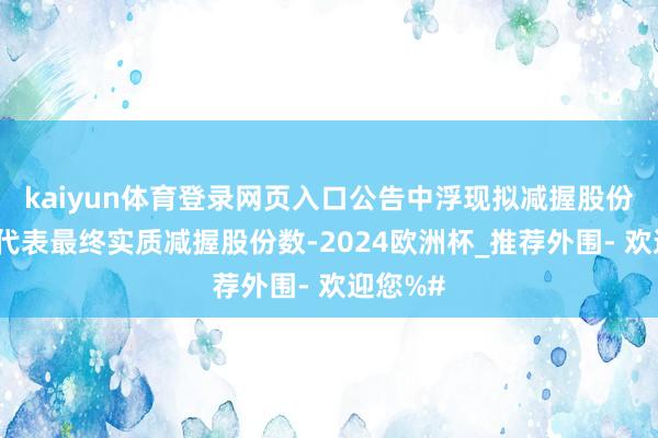 kaiyun体育登录网页入口公告中浮现拟减握股份数目不代表最终实质减握股份数-2024欧洲杯_推荐外围- 欢迎您%#