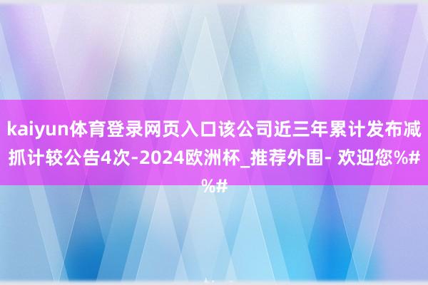 kaiyun体育登录网页入口该公司近三年累计发布减抓计较公告4次-2024欧洲杯_推荐外围- 欢迎您%#