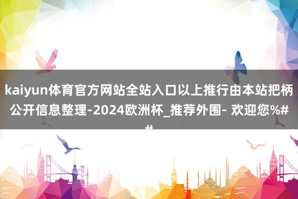 kaiyun体育官方网站全站入口以上推行由本站把柄公开信息整理-2024欧洲杯_推荐外围- 欢迎您%#