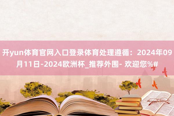 开yun体育官网入口登录体育处理遵循：2024年09月11日-2024欧洲杯_推荐外围- 欢迎您%#