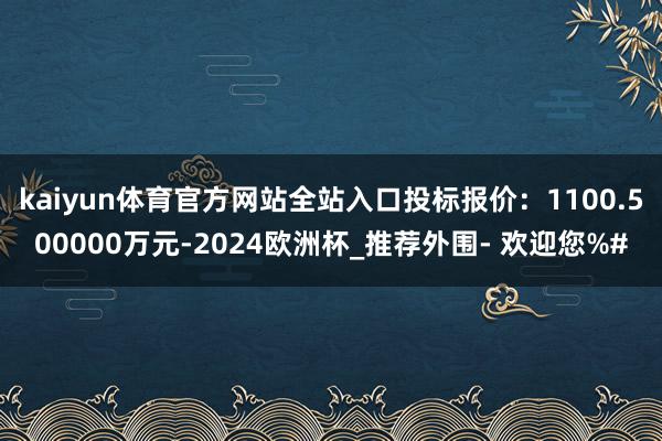 kaiyun体育官方网站全站入口投标报价：1100.500000万元-2024欧洲杯_推荐外围- 欢迎您%#