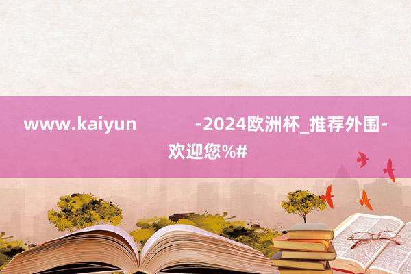 www.kaiyun            -2024欧洲杯_推荐外围- 欢迎您%#