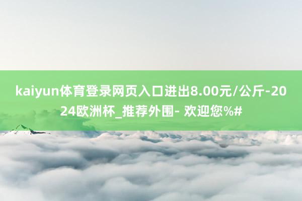 kaiyun体育登录网页入口进出8.00元/公斤-2024欧洲杯_推荐外围- 欢迎您%#