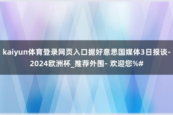 kaiyun体育登录网页入口据好意思国媒体3日报谈-2024欧洲杯_推荐外围- 欢迎您%#