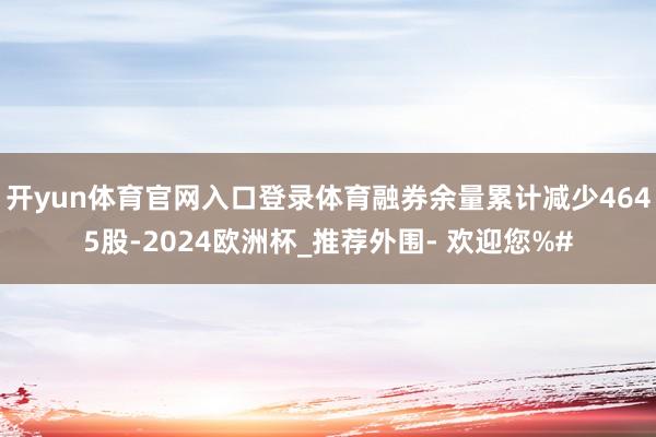 开yun体育官网入口登录体育融券余量累计减少4645股-2024欧洲杯_推荐外围- 欢迎您%#