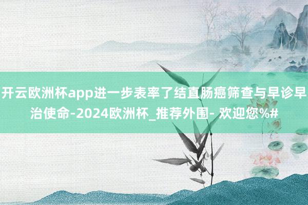 开云欧洲杯app进一步表率了结直肠癌筛查与早诊早治使命-2024欧洲杯_推荐外围- 欢迎您%#