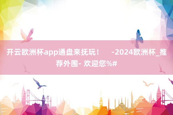 开云欧洲杯app通盘来抚玩！    -2024欧洲杯_推荐外围- 欢迎您%#