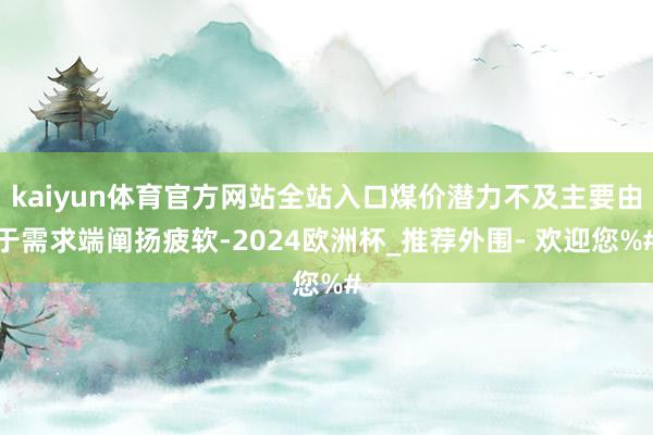 kaiyun体育官方网站全站入口煤价潜力不及主要由于需求端阐扬疲软-2024欧洲杯_推荐外围- 欢迎您%#