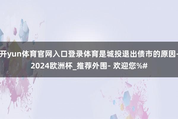 开yun体育官网入口登录体育是城投退出债市的原因-2024欧洲杯_推荐外围- 欢迎您%#