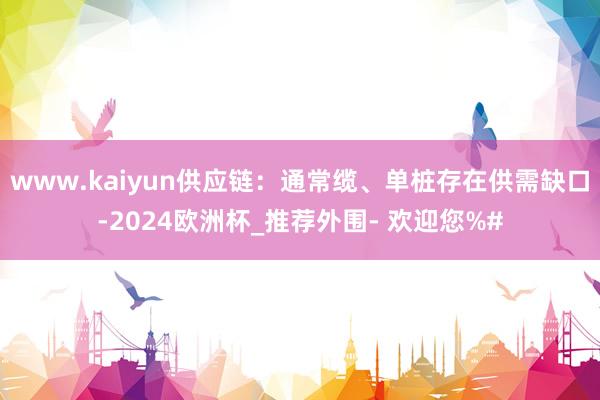 www.kaiyun供应链：通常缆、单桩存在供需缺口-2024欧洲杯_推荐外围- 欢迎您%#