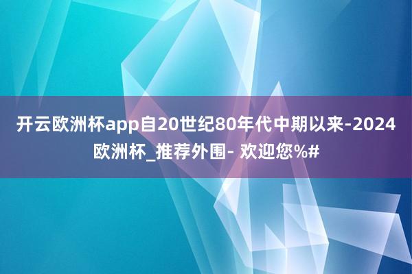 开云欧洲杯app自20世纪80年代中期以来-2024欧洲杯_推荐外围- 欢迎您%#