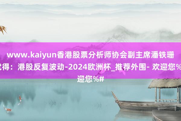 www.kaiyun香港股票分析师协会副主席潘铁珊觉得：港股反复波动-2024欧洲杯_推荐外围- 欢迎您%#