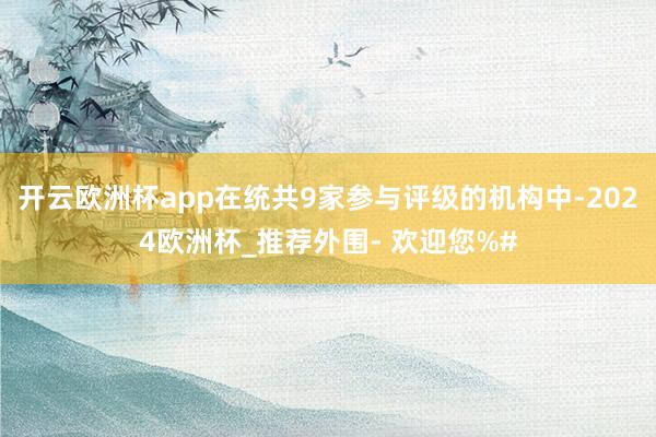 开云欧洲杯app在统共9家参与评级的机构中-2024欧洲杯_推荐外围- 欢迎您%#