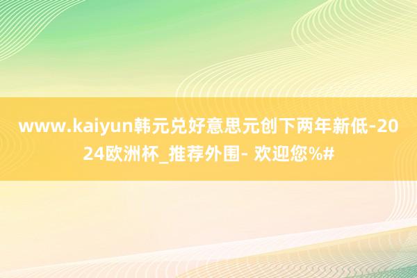 www.kaiyun韩元兑好意思元创下两年新低-2024欧洲杯_推荐外围- 欢迎您%#