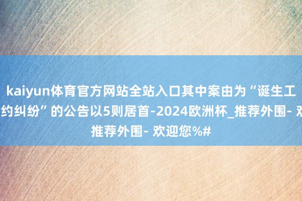 kaiyun体育官方网站全站入口其中案由为“诞生工程施工契约纠纷”的公告以5则居首-2024欧洲杯_推荐外围- 欢迎您%#