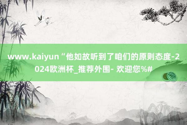 www.kaiyun“他如故听到了咱们的原则态度-2024欧洲杯_推荐外围- 欢迎您%#